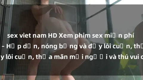 sex viet nam HD Xem phim sex miễn phí online ngay tại đây – Hấp dẫn, nóng bỏng và đầy lôi cuốn, thỏa mãn mọi người và thú vui của bạn!