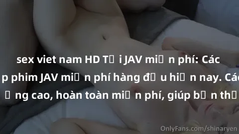 sex viet nam HD Tải JAV miễn phí: Các trang web cung cấp phim JAV miễn phí hàng đầu hiện nay. Các tác phẩm chất lượng cao, hoàn toàn miễn phí, giúp bạn thỏa mãn niềm đam mê mà không tốn kém.