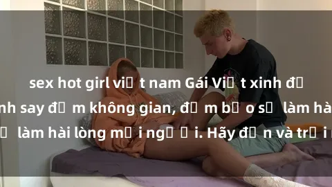 sex hot girl việt nam Gái Việt xinh đẹp, nồng nàn làm tình say đắm không gian, đảm bảo sẽ làm hài lòng mọi người. Hãy đến và trải nghiệm ngay!