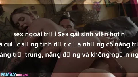 sex ngoài trời Sex gái sinh viên hot nhất: Cùng khám phá cuộc sống tình dục của những cô nàng trẻ trung, năng động và không ngần ngại thử nghiệm!