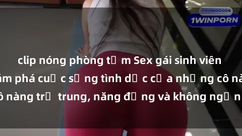 clip nóng phòng tắm Sex gái sinh viên hot nhất: Cùng khám phá cuộc sống tình dục của những cô nàng trẻ trung, năng động và không ngần ngại thử nghiệm!