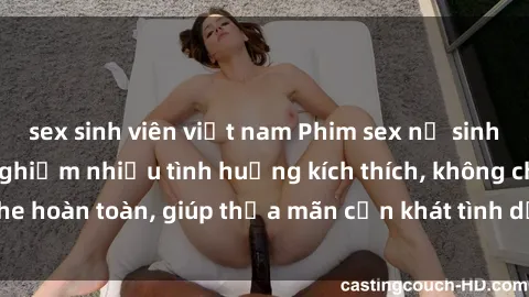 sex sinh viên việt nam Phim sex nữ sinh mới nhất: Trải nghiệm nhiều tình huống kích thích, không che hoàn toàn, giúp thỏa mãn cơn khát tình dục của các bạn trẻ