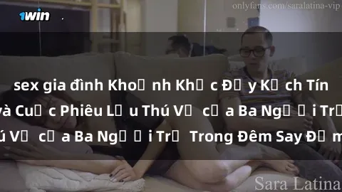 sex gia đình Khoảnh Khắc Đầy Kịch Tính: Sex  Việt Nam và Cuộc Phiêu Lưu Thú Vị của Ba Người Trẻ Trong Đêm Say Đắm