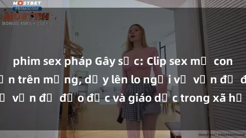 phim sex pháp Gây sốc: Clip sex mẹ con Việt Nam lan truyền trên mạng, dấy lên lo ngại về vấn đề đạo đức và giáo dục trong xã hội hiện nay.