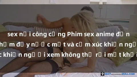 sex nơi công cộng Phim sex anime đỉnh cao: Những tác phẩm đầy nước mắt và cảm xúc khiến người xem không thể rời mắt khỏi màn hình