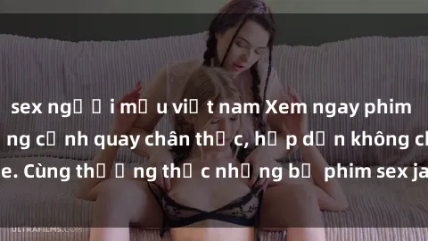 sex người mẫu việt nam Xem ngay phim sex jav HD với những cảnh quay chân thực, hấp dẫn không che. Cùng thưởng thức những bộ phim sex jav HD hot nhất hiện nay!